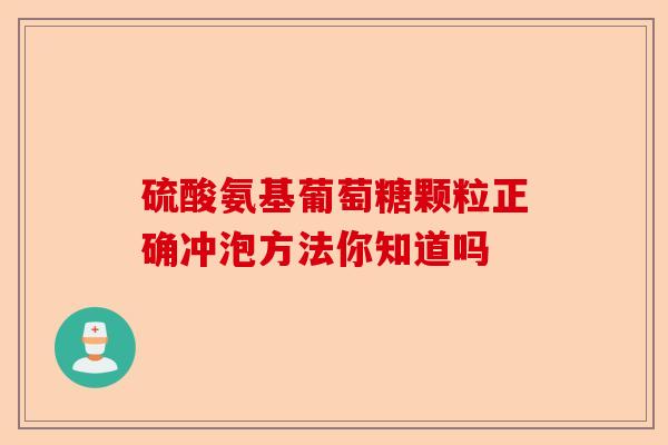 硫酸氨基葡萄糖颗粒正确冲泡方法你知道吗