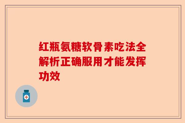 红瓶氨糖软骨素吃法全解析正确服用才能发挥功效