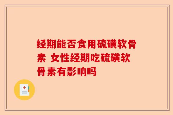 经期能否食用硫磺软骨素 女性经期吃硫磺软骨素有影响吗