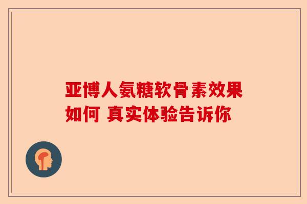 亚博人氨糖软骨素效果如何 真实体验告诉你