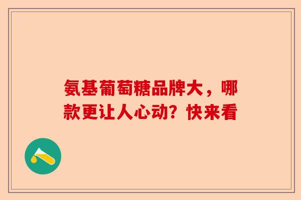 氨基葡萄糖品牌大，哪款更让人心动？快来看