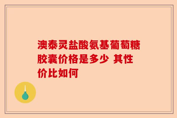 澳泰灵盐酸氨基葡萄糖胶囊价格是多少 其性价比如何