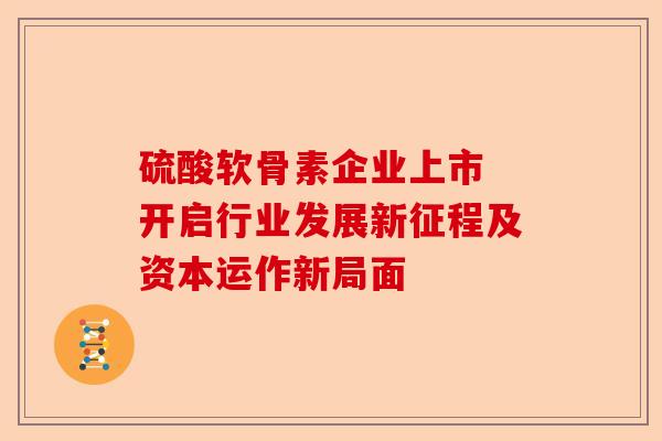 硫酸软骨素企业上市 开启行业发展新征程及资本运作新局面