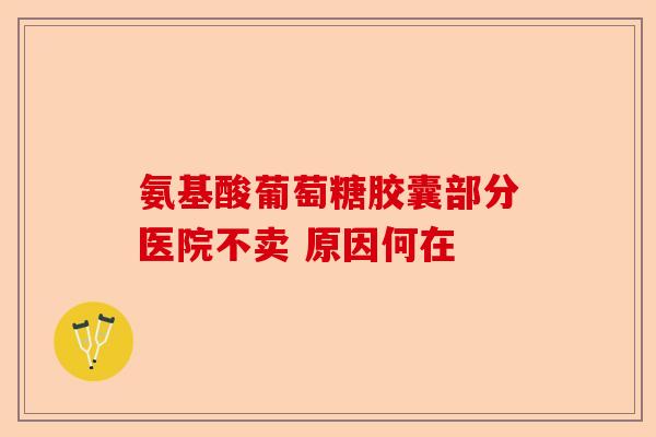 氨基酸葡萄糖胶囊部分医院不卖 原因何在