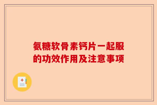 氨糖软骨素钙片一起服的功效作用及注意事项