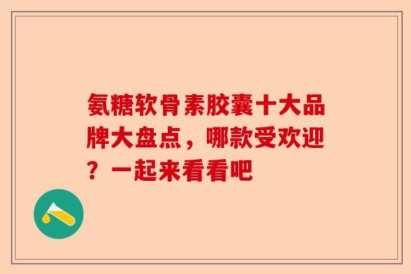 氨糖软骨素胶囊十大品牌大盘点，哪款受欢迎？一起来看看吧