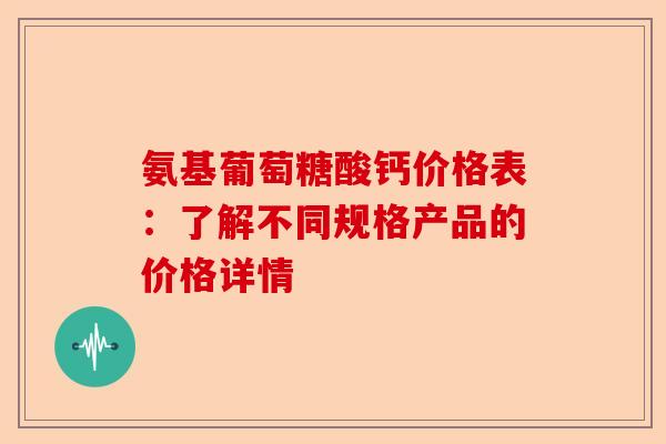 氨基葡萄糖酸钙价格表：了解不同规格产品的价格详情