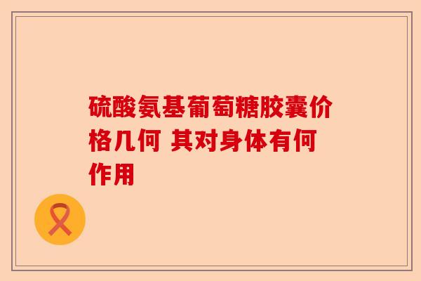 硫酸氨基葡萄糖胶囊价格几何 其对身体有何作用