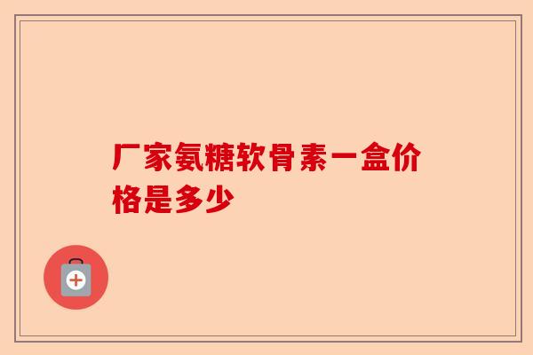 厂家氨糖软骨素一盒价格是多少
