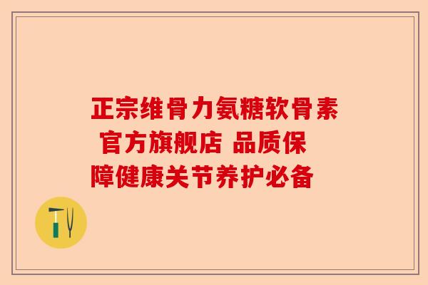 正宗维骨力氨糖软骨素 官方旗舰店 品质保障健康关节养护必备