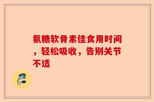 氨糖软骨素佳食用时间，轻松吸收，告别关节不适