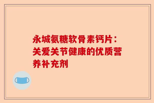 永城氨糖软骨素钙片：关爱关节健康的优质营养补充剂