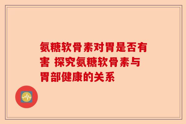 氨糖软骨素对胃是否有害 探究氨糖软骨素与胃部健康的关系 氨糖软骨素对胃是否有害 探究氨糖软骨素与胃部健康的关系
