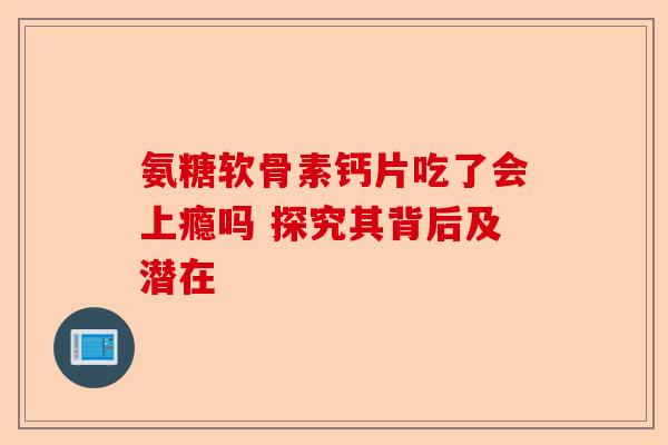 氨糖软骨素钙片吃了会上瘾吗 探究其背后及潜在