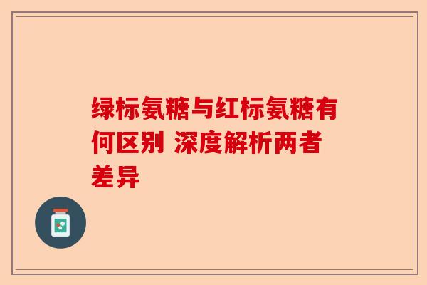 绿标氨糖与红标氨糖有何区别 深度解析两者差异