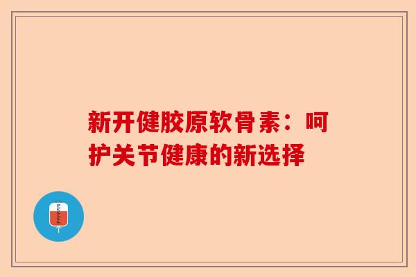 新开健胶原软骨素:呵护关节健康的新选择 新开健胶原软骨素:呵护关节健康的新选择