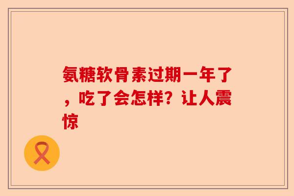 氨糖软骨素过期一年了，吃了会怎样？让人震惊