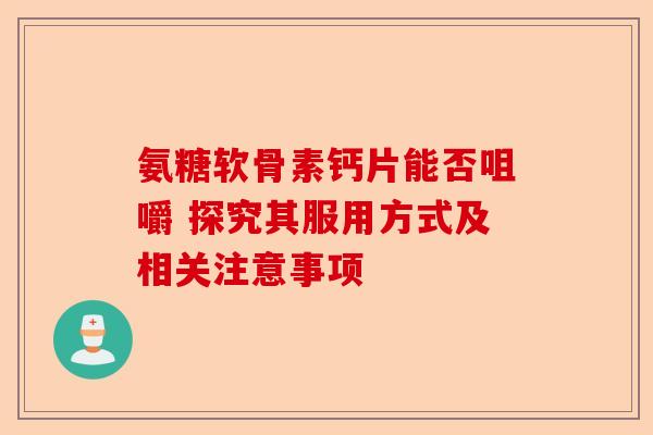氨糖软骨素钙片能否咀嚼 探究其服用方式及相关注意事项