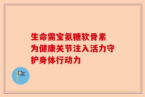 生命需宝氨糖软骨素 为健康关节注入活力守护身体行动力