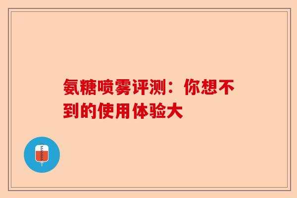 氨糖喷雾评测：你想不到的使用体验大