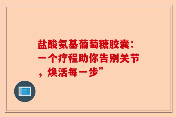 盐酸氨基葡萄糖胶囊：一个疗程助你告别关节，焕活每一步”