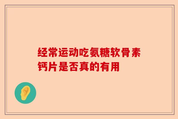 经常运动吃氨糖软骨素钙片是否真的有用