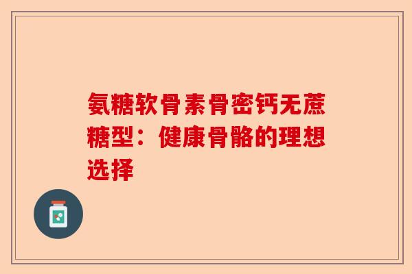 氨糖软骨素骨密钙无蔗糖型：健康骨骼的理想选择