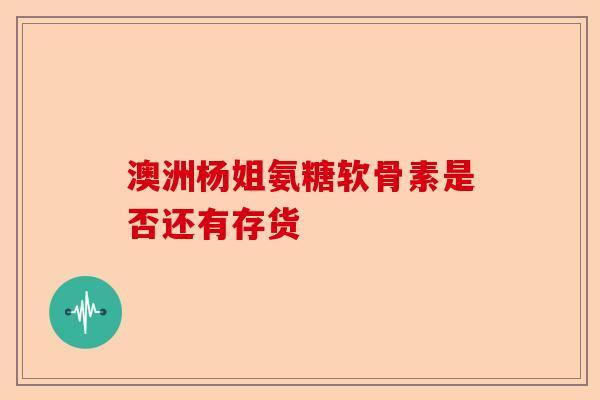 澳洲杨姐氨糖软骨素是否还有存货