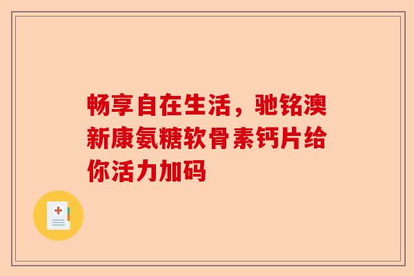 畅享自在生活，驰铭澳新康氨糖软骨素钙片给你活力加码