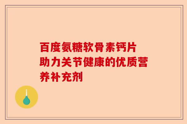 百度氨糖软骨素钙片 助力关节健康的优质营养补充剂