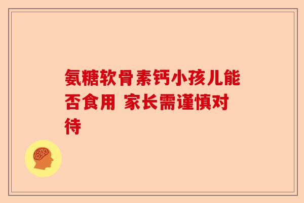 氨糖软骨素钙小孩儿能否食用 家长需谨慎对待