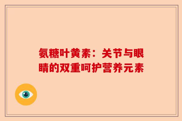 氨糖叶黄素：关节与眼睛的双重呵护营养元素