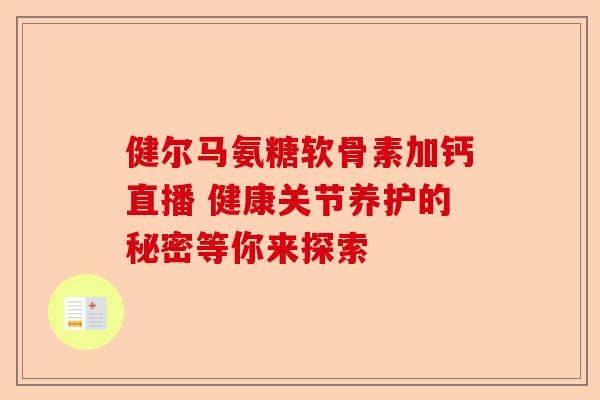 健尔马氨糖软骨素加钙直播 健康关节养护的秘密等你来探索