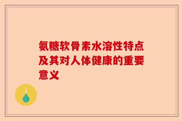 氨糖软骨素水溶性特点及其对人体健康的重要意义