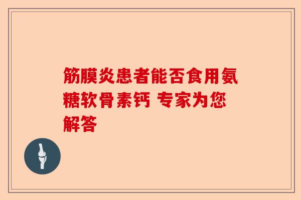 筋膜炎患者能否食用氨糖软骨素钙 专家为您解答