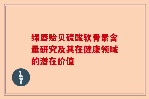 绿唇贻贝硫酸软骨素含量研究及其在健康领域的潜在价值