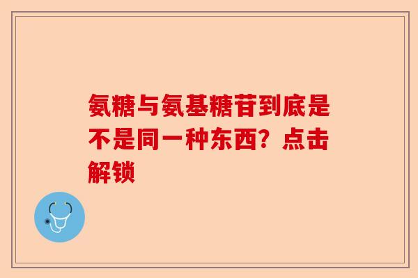 氨糖与氨基糖苷到底是不是同一种东西？点击解锁
