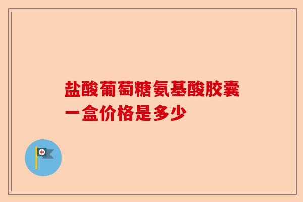 盐酸葡萄糖氨基酸胶囊一盒价格是多少