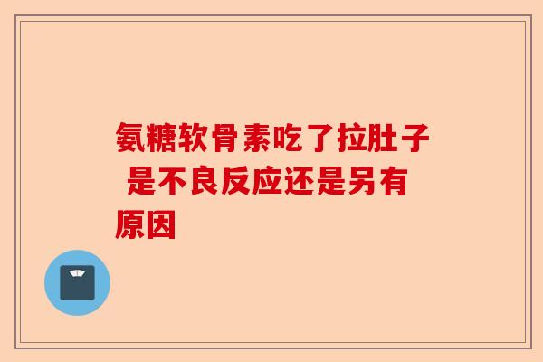 氨糖软骨素吃了拉肚子 是不良反应还是另有原因