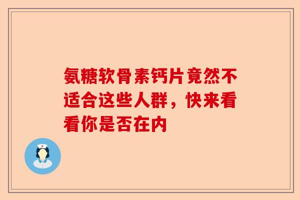 氨糖软骨素钙片竟然不适合这些人群，快来看看你是否在内