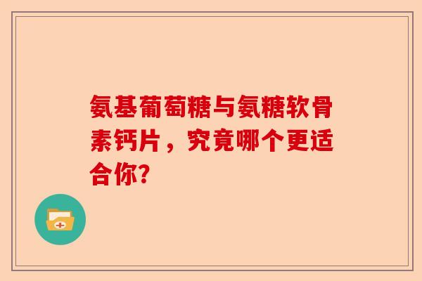 氨基葡萄糖与氨糖软骨素钙片，究竟哪个更适合你？