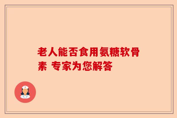 老人能否食用氨糖软骨素 专家为您解答
