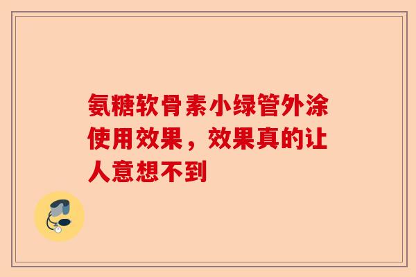 氨糖软骨素小绿管外涂使用效果，效果真的让人意想不到