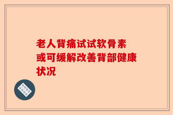 老人背痛试试软骨素 或可缓解改善背部健康状况