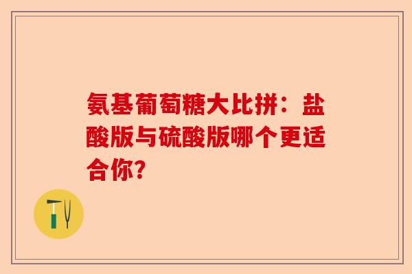 氨基葡萄糖大比拼：盐酸版与硫酸版哪个更适合你？
