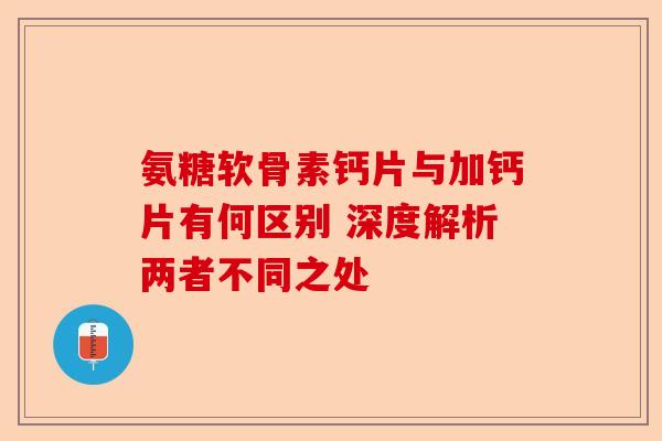 氨糖软骨素钙片与加钙片有何区别 深度解析两者不同之处