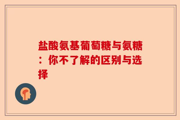 盐酸氨基葡萄糖与氨糖：你不了解的区别与选择