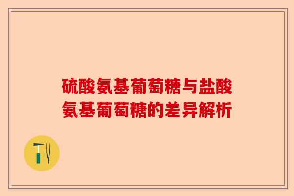 硫酸氨基葡萄糖与盐酸氨基葡萄糖的差异解析