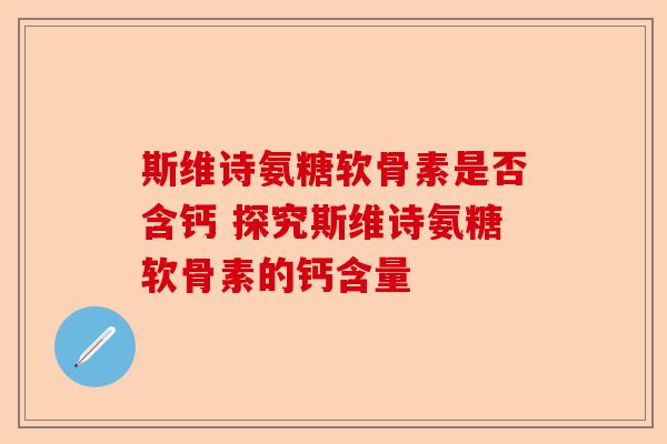 斯维诗氨糖软骨素是否含钙 探究斯维诗氨糖软骨素的钙含量