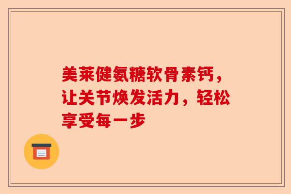 美莱健氨糖软骨素钙，让关节焕发活力，轻松享受每一步